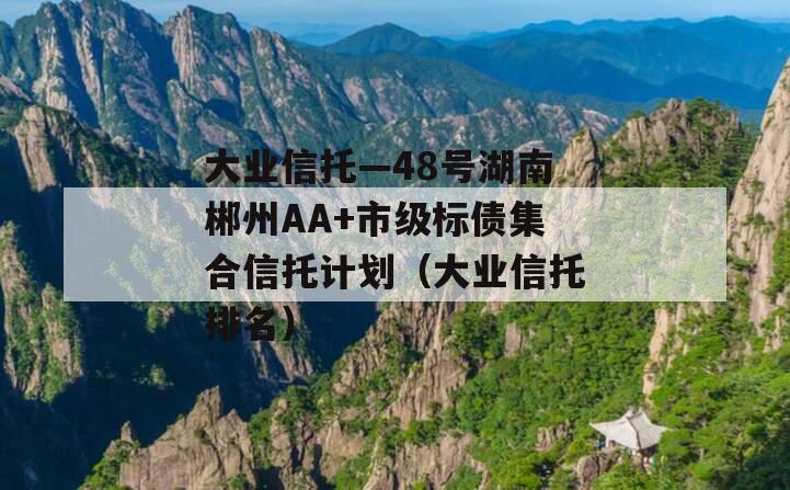 大业信托—48号湖南郴州AA+市级标债集合信托计划（大业信托排名）