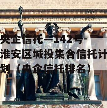 央企信托—142号-淮安区城投集合信托计划（央企信托排名）