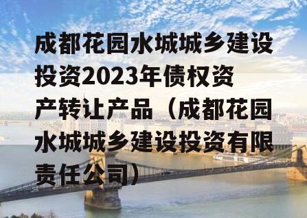 成都花园水城城乡建设投资2023年债权资产转让产品（成都花园水城城乡建设投资有限责任公司）