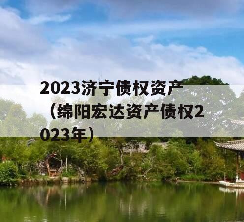 2023济宁债权资产（绵阳宏达资产债权2023年）