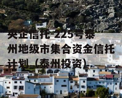 央企信托-225号泰州地级市集合资金信托计划（泰州投资）