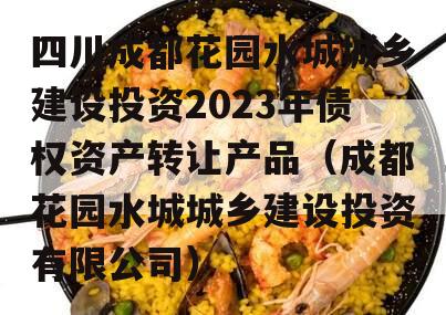 四川成都花园水城城乡建设投资2023年债权资产转让产品（成都花园水城城乡建设投资有限公司）