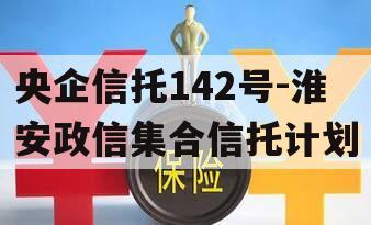 央企信托142号-淮安政信集合信托计划