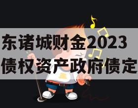 山东诸城财金2023年债权资产政府债定融