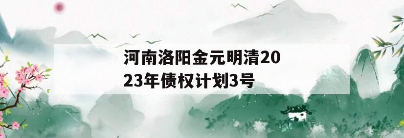 河南洛阳金元明清2023年债权计划3号