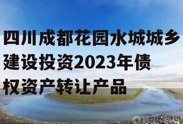 四川成都花园水城城乡建设投资2023年债权资产转让产品