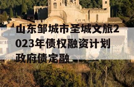 山东邹城市圣城文旅2023年债权融资计划政府债定融