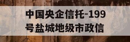 中国央企信托-199号盐城地级市政信