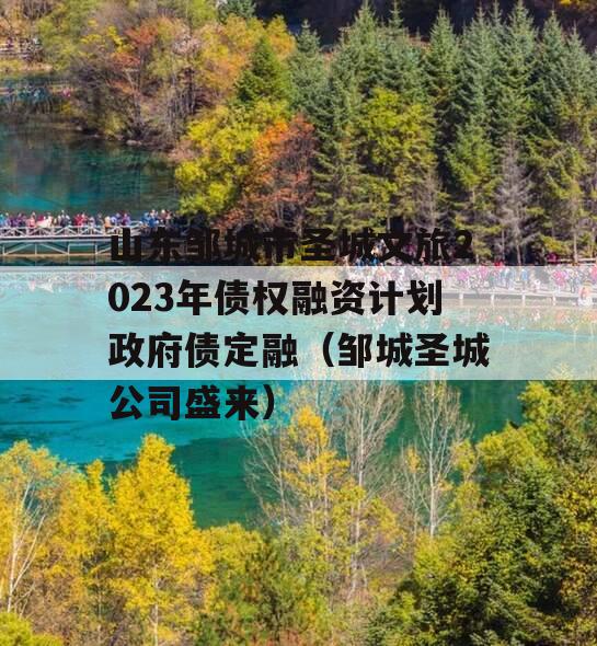 山东邹城市圣城文旅2023年债权融资计划政府债定融（邹城圣城公司盛来）