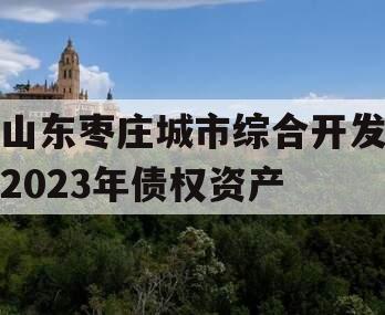 山东枣庄城市综合开发2023年债权资产