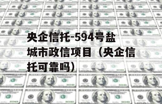 央企信托-594号盐城市政信项目（央企信托可靠吗）