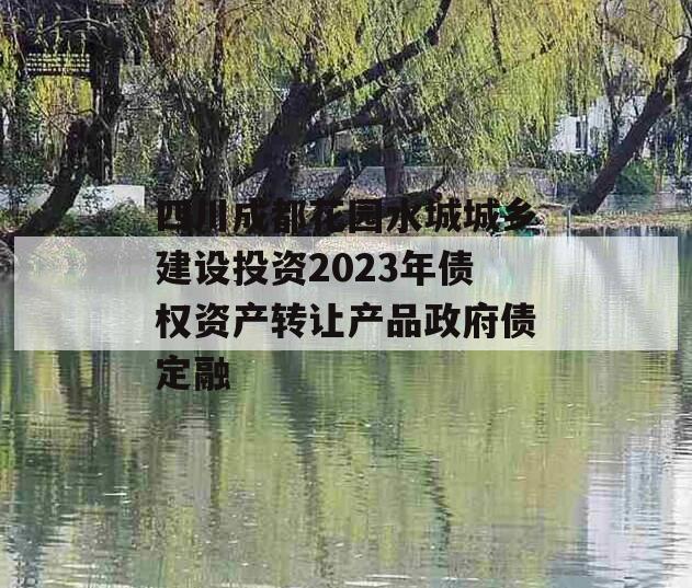 四川成都花园水城城乡建设投资2023年债权资产转让产品政府债定融