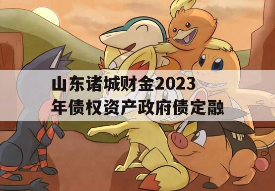 山东诸城财金2023年债权资产政府债定融