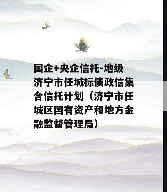 国企+央企信托-地级济宁市任城标债政信集合信托计划（济宁市任城区国有资产和地方金融监督管理局）