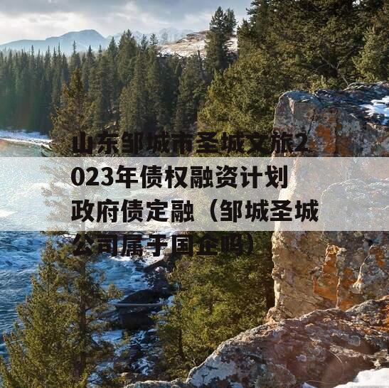 山东邹城市圣城文旅2023年债权融资计划政府债定融（邹城圣城公司属于国企吗）