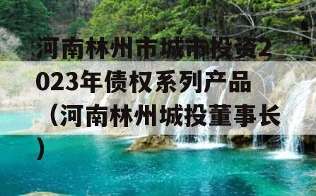 河南林州市城市投资2023年债权系列产品（河南林州城投董事长）