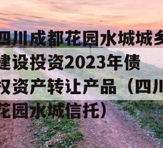 四川成都花园水城城乡建设投资2023年债权资产转让产品（四川花园水城信托）