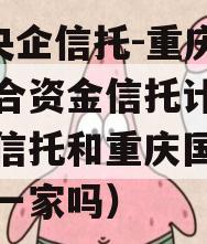 A类央企信托-重庆合川集合资金信托计划（重庆信托和重庆国际信托是一家吗）