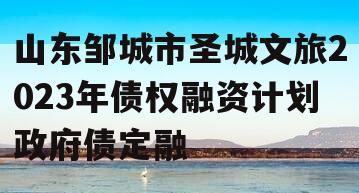 山东邹城市圣城文旅2023年债权融资计划政府债定融