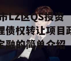 ZB市LZ区QS投资管理债权转让项目政府债定融的简单介绍