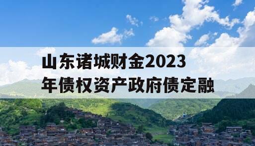 山东诸城财金2023年债权资产政府债定融