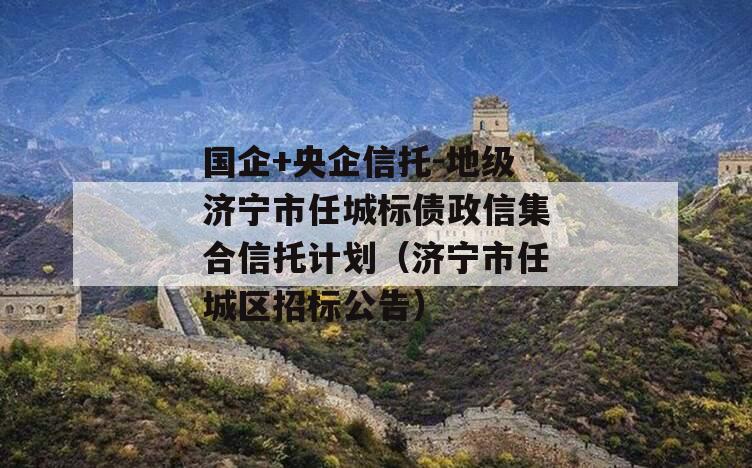 国企+央企信托-地级济宁市任城标债政信集合信托计划（济宁市任城区招标公告）