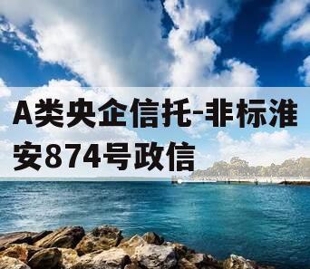 A类央企信托-非标淮安874号政信