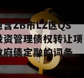 包含ZB市LZ区QS投资管理债权转让项目政府债定融的词条