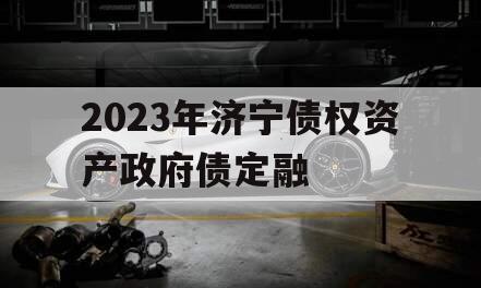 2023年济宁债权资产政府债定融