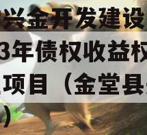 金堂兴金开发建设投资2023年债权收益权转让项目（金堂县兴金公司）