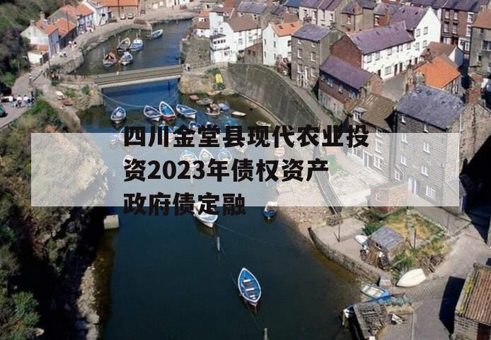 四川金堂县现代农业投资2023年债权资产政府债定融