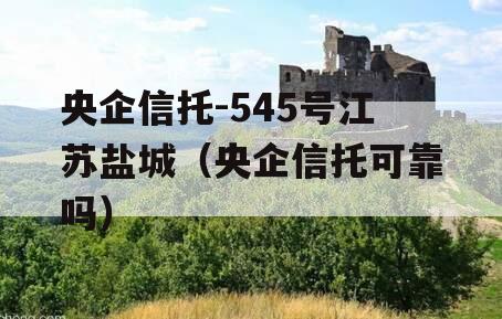 央企信托-545号江苏盐城（央企信托可靠吗）