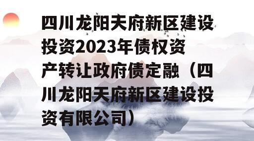 四川龙阳天府新区建设投资2023年债权资产转让政府债定融（四川龙阳天府新区建设投资有限公司）