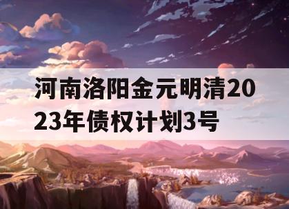 河南洛阳金元明清2023年债权计划3号