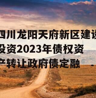 四川龙阳天府新区建设投资2023年债权资产转让政府债定融