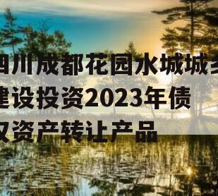 四川成都花园水城城乡建设投资2023年债权资产转让产品