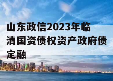 山东政信2023年临清国资债权资产政府债定融