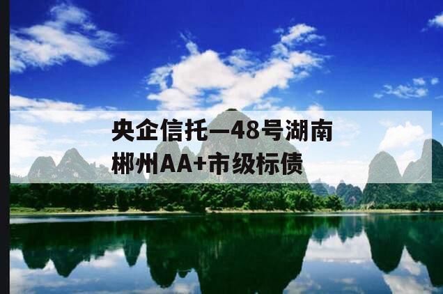 央企信托—48号湖南郴州AA+市级标债