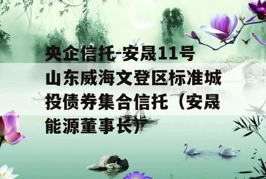 央企信托-安晟11号山东威海文登区标准城投债券集合信托（安晟能源董事长）