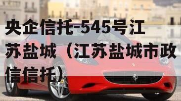 央企信托-545号江苏盐城（江苏盐城市政信信托）