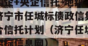 国企+央企信托-地级济宁市任城标债政信集合信托计划（济宁任城招标信息网）