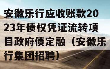 安徽乐行应收账款2023年债权凭证流转项目政府债定融（安徽乐行集团招聘）