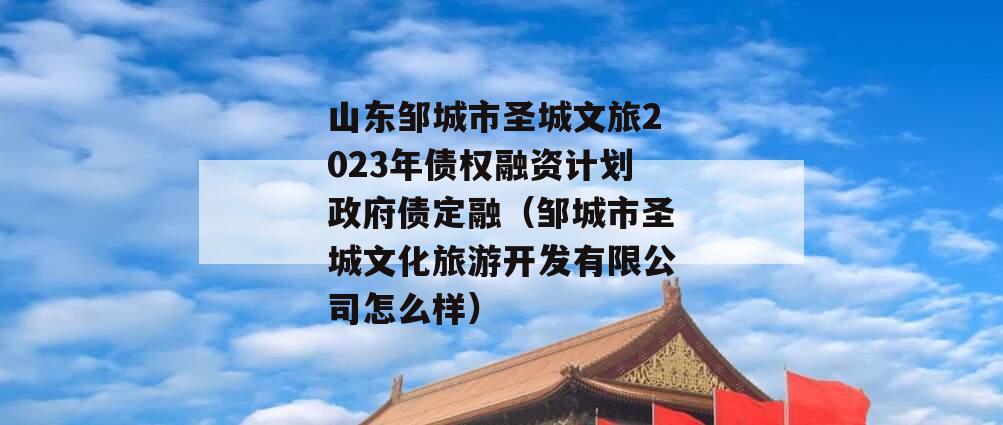 山东邹城市圣城文旅2023年债权融资计划政府债定融（邹城市圣城文化旅游开发有限公司怎么样）