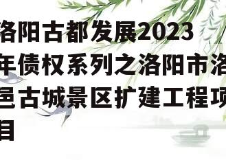 洛阳古都发展2023年债权系列之洛阳市洛邑古城景区扩建工程项目