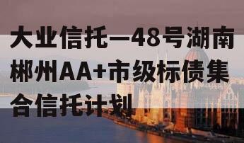 大业信托—48号湖南郴州AA+市级标债集合信托计划