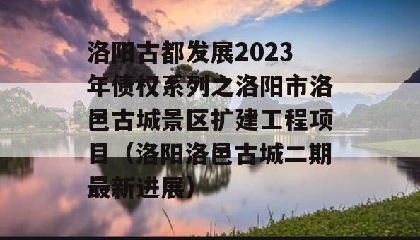 洛阳古都发展2023年债权系列之洛阳市洛邑古城景区扩建工程项目（洛阳洛邑古城二期最新进展）