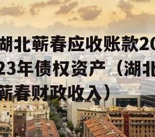 湖北蕲春应收账款2023年债权资产（湖北蕲春财政收入）