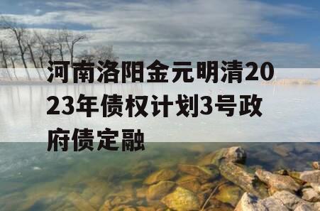 河南洛阳金元明清2023年债权计划3号政府债定融