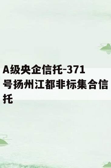 A级央企信托-371号扬州江都非标集合信托