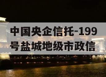 中国央企信托-199号盐城地级市政信